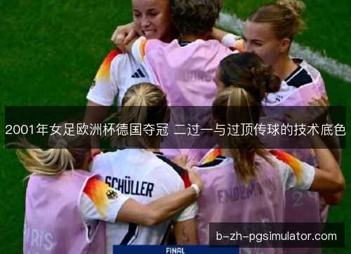 2001年女足欧洲杯德国夺冠 二过一与过顶传球的技术底色