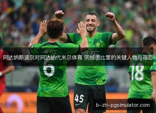 阿达纳斯波尔对阿达纳代米尔体育 同城德比里的关键人物与宿怨
